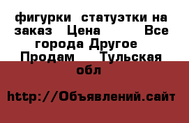 фигурки .статуэтки.на заказ › Цена ­ 250 - Все города Другое » Продам   . Тульская обл.